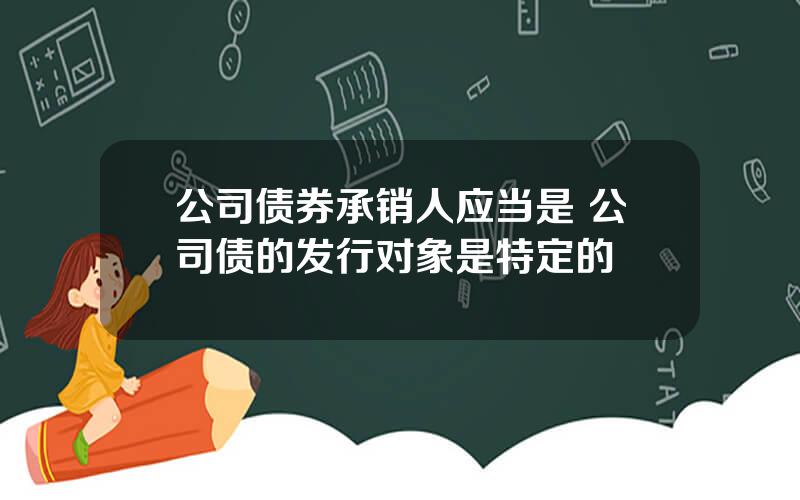 公司债券承销人应当是 公司债的发行对象是特定的